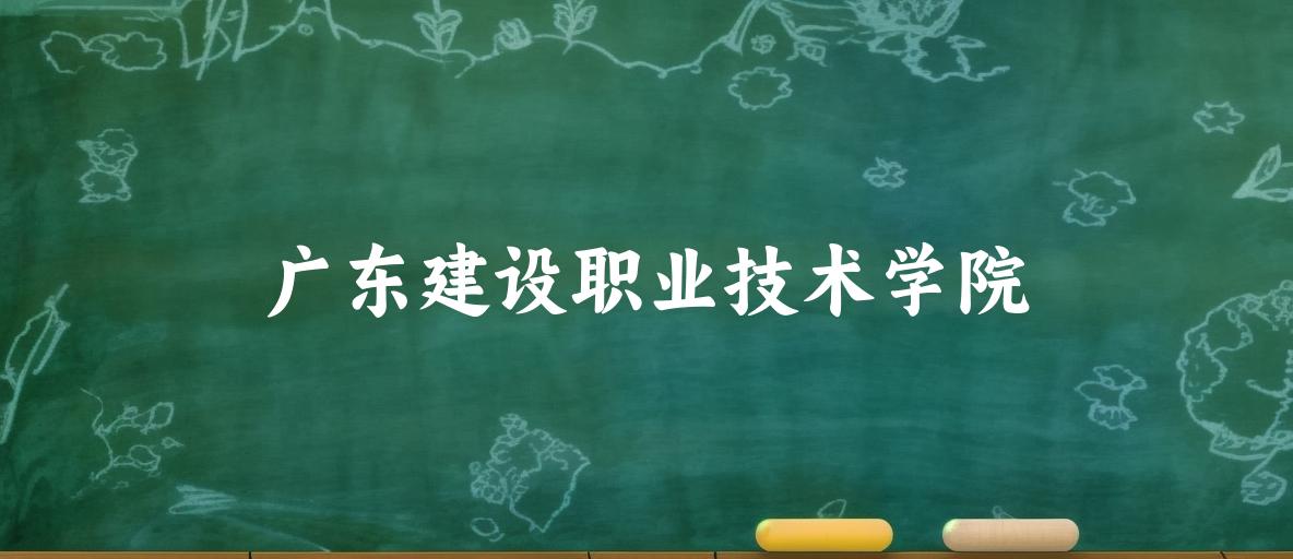 2025年想上广东建设职业技术学院要多少分？2022-2024各省录取分数线报考参考